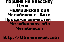 поршни на классику › Цена ­ 1 500 - Челябинская обл., Челябинск г. Авто » Продажа запчастей   . Челябинская обл.,Челябинск г.